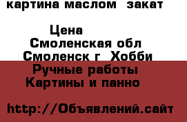 картина маслом “закат“ › Цена ­ 1 700 - Смоленская обл., Смоленск г. Хобби. Ручные работы » Картины и панно   